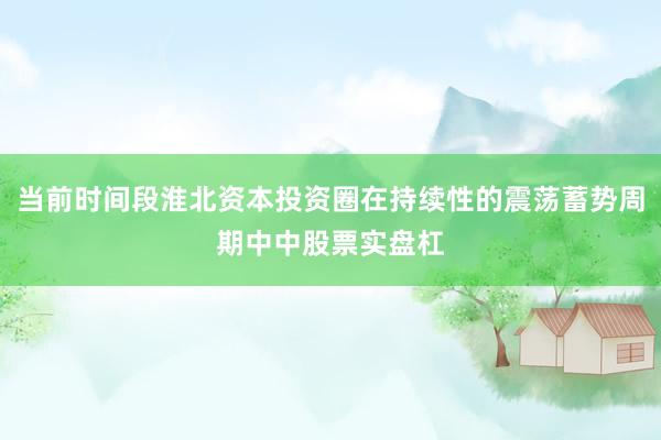 当前时间段淮北资本投资圈在持续性的震荡蓄势周期中中股票实盘杠