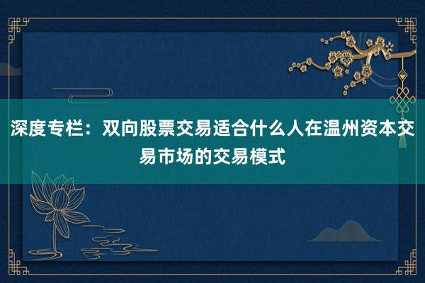 深度专栏:双向股票交易适合什么人在温州资本交易市场的交易模式