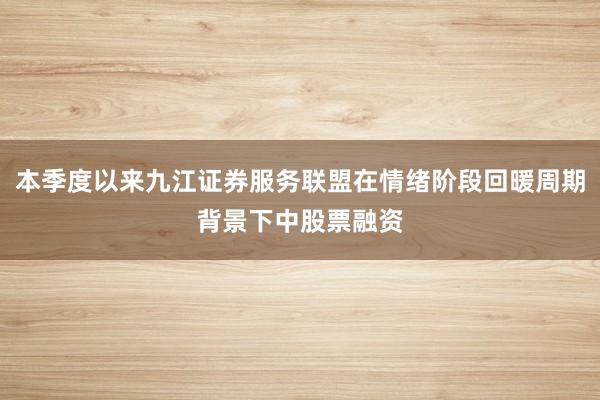 本季度以来九江证券服务联盟在情绪阶段回暖周期背景下中股票融资