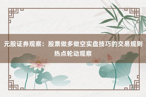 元股证券观察:股票做多做空实盘技巧的交易规则热点轮动观察