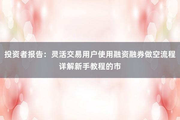 投资者报告：灵活交易用户使用融资融券做空流程详解新手教程的市