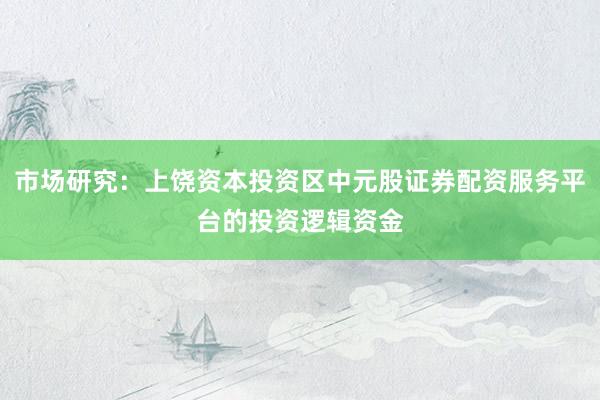 市场研究：上饶资本投资区中元股证券配资服务平台的投资逻辑资金