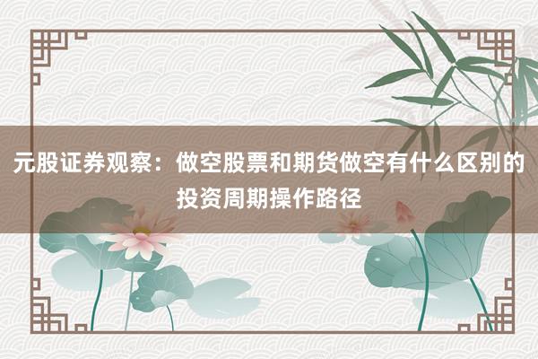 元股证券观察:做空股票和期货做空有什么区别的投资周期操作路径