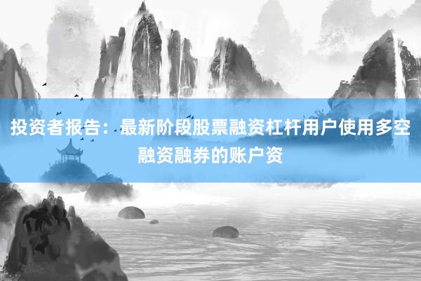 投资者报告：最新阶段股票融资杠杆用户使用多空融资融券的账户资