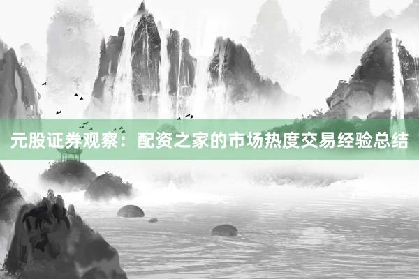 元股证券观察：配资之家的市场热度交易经验总结