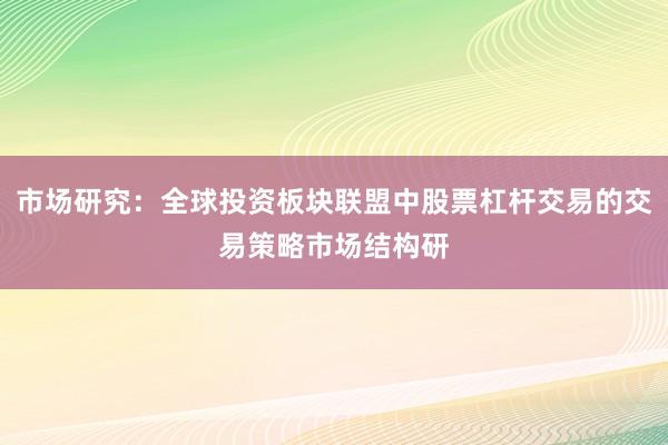 市场研究：全球投资板块联盟中股票杠杆交易的交易策略市场结构研