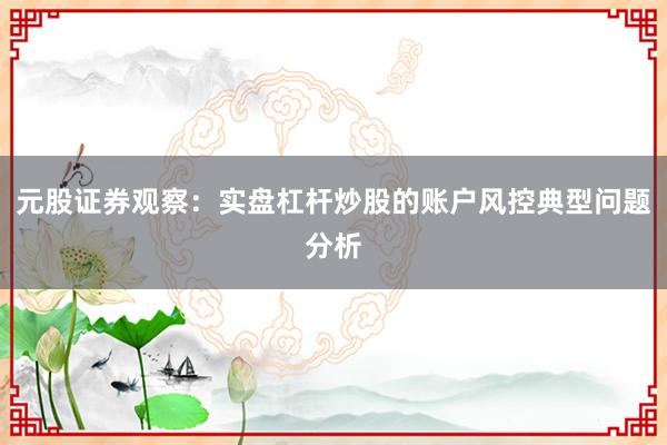 元股证券观察：实盘杠杆炒股的账户风控典型问题分析