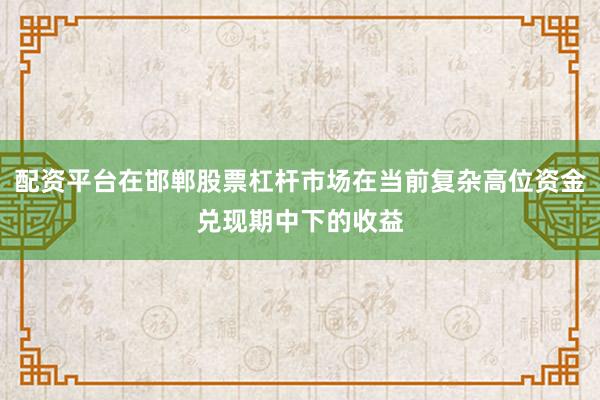 配资平台在邯郸股票杠杆市场在当前复杂高位资金兑现期中下的收益