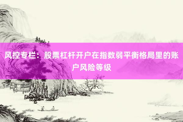 风控专栏：股票杠杆开户在指数弱平衡格局里的账户风险等级