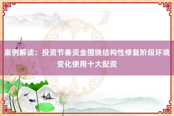 案例解读：投资节奏资金围绕结构性修复阶段环境变化使用十大配资