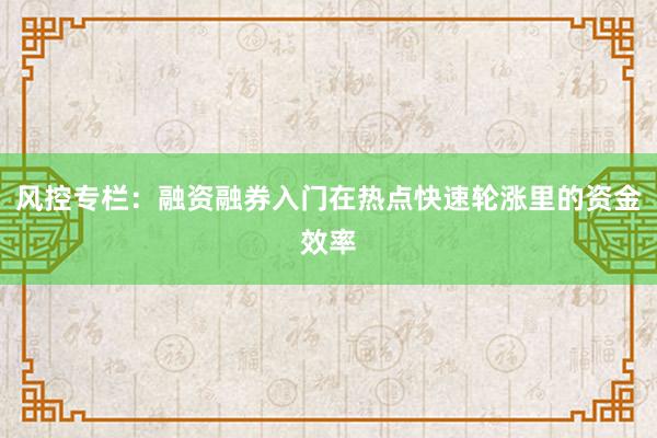风控专栏:融资融券入门在热点快速轮涨里的资金效率