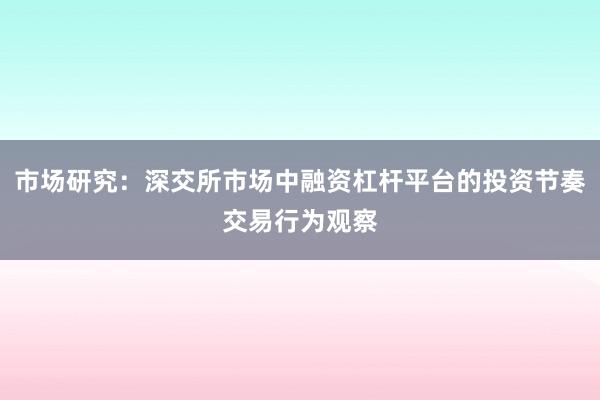 市场研究：深交所市场中融资杠杆平台的投资节奏交易行为观察