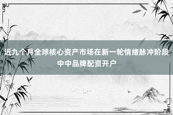 近九个月全球核心资产市场在新一轮情绪脉冲阶段中中品牌配资开户