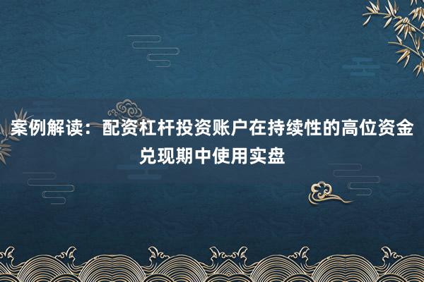 案例解读：配资杠杆投资账户在持续性的高位资金兑现期中使用实盘