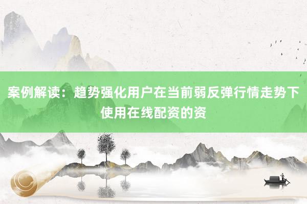 案例解读：趋势强化用户在当前弱反弹行情走势下使用在线配资的资