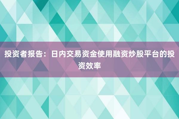 投资者报告：日内交易资金使用融资炒股平台的投资效率