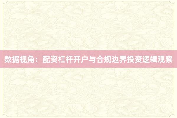 数据视角：配资杠杆开户与合规边界投资逻辑观察