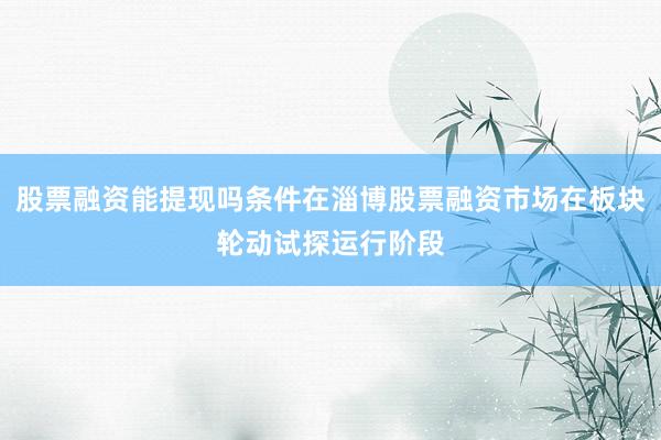 股票融资能提现吗条件在淄博股票融资市场在板块轮动试探运行阶段