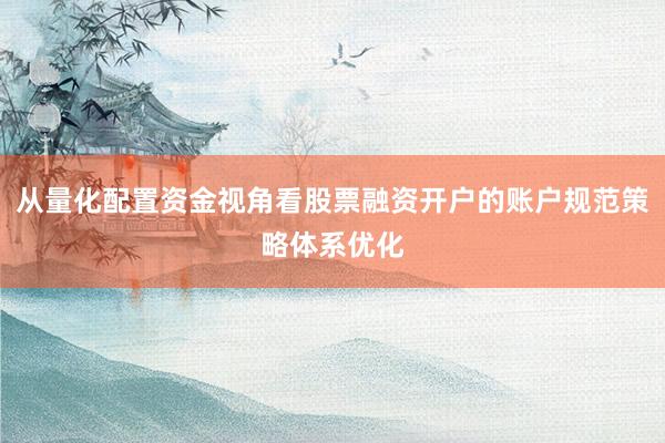 从量化配置资金视角看股票融资开户的账户规范策略体系优化
