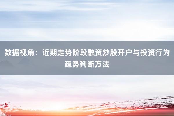 数据视角：近期走势阶段融资炒股开户与投资行为趋势判断方法