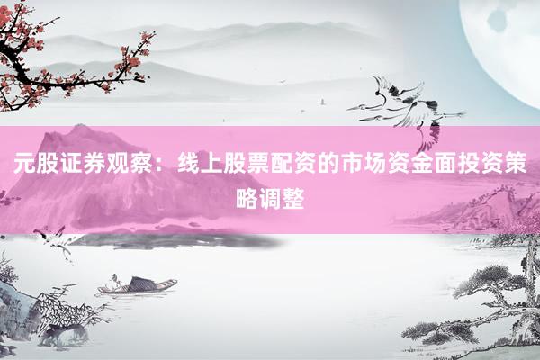 元股证券观察：线上股票配资的市场资金面投资策略调整