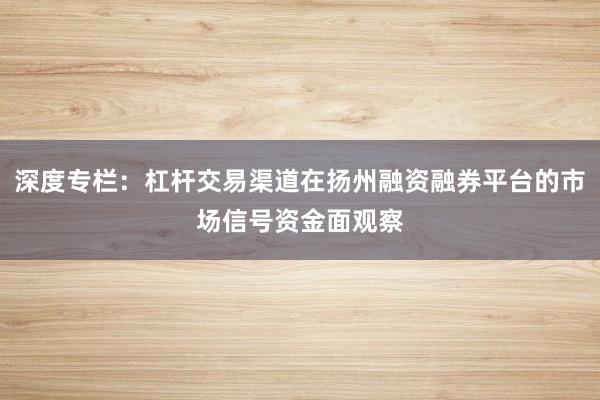 深度专栏:杠杆交易渠道在扬州融资融券平台的市场信号资金面观察