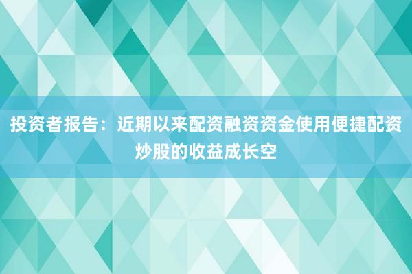 投资者报告：近期以来配资融资资金使用便捷配资炒股的收益成长空