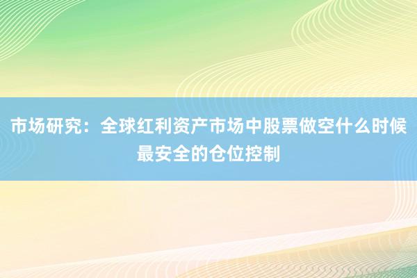 市场研究：全球红利资产市场中股票做空什么时候最安全的仓位控制
