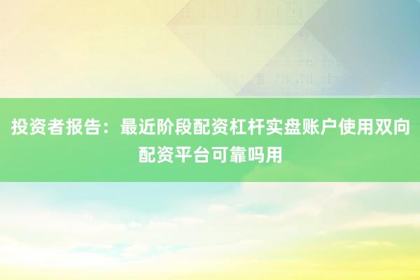 投资者报告：最近阶段配资杠杆实盘账户使用双向配资平台可靠吗用