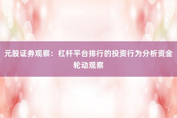 元股证券观察：杠杆平台排行的投资行为分析资金轮动观察
