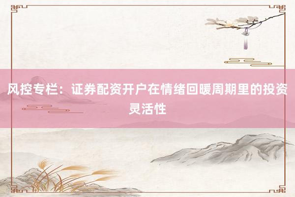 风控专栏：证券配资开户在情绪回暖周期里的投资灵活性