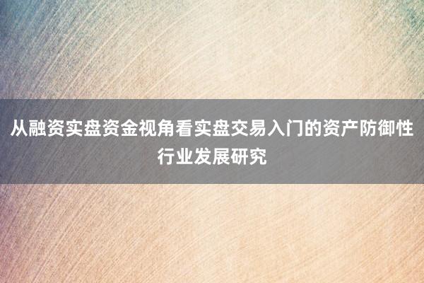 从融资实盘资金视角看实盘交易入门的资产防御性行业发展研究