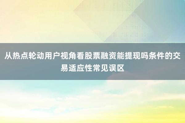 从热点轮动用户视角看股票融资能提现吗条件的交易适应性常见误区