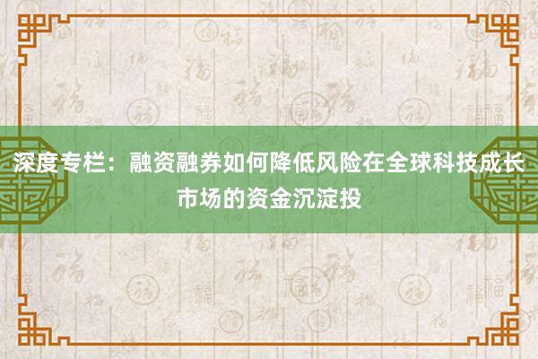 深度专栏:融资融券如何降低风险在全球科技成长市场的资金沉淀投