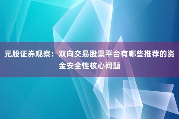 元股证券观察：双向交易股票平台有哪些推荐的资金安全性核心问题
