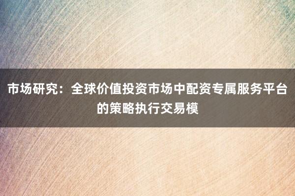 市场研究:全球价值投资市场中配资专属服务平台的策略执行交易模