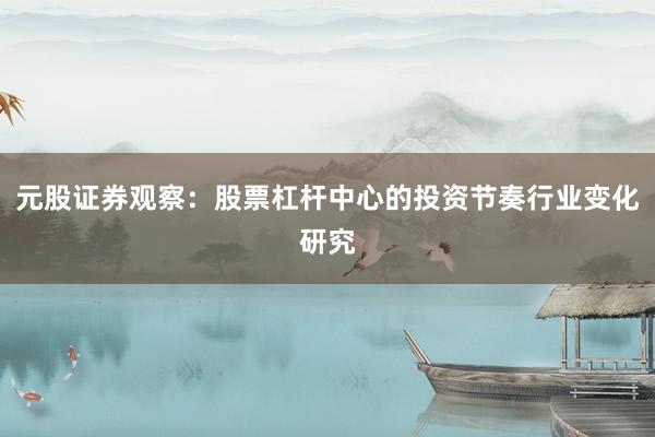 元股证券观察：股票杠杆中心的投资节奏行业变化研究