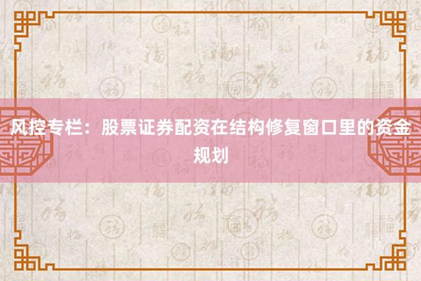 风控专栏：股票证券配资在结构修复窗口里的资金规划
