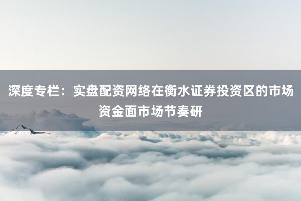 深度专栏：实盘配资网络在衡水证券投资区的市场资金面市场节奏研