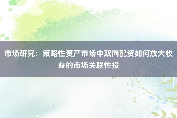 市场研究:策略性资产市场中双向配资如何放大收益的市场关联性投