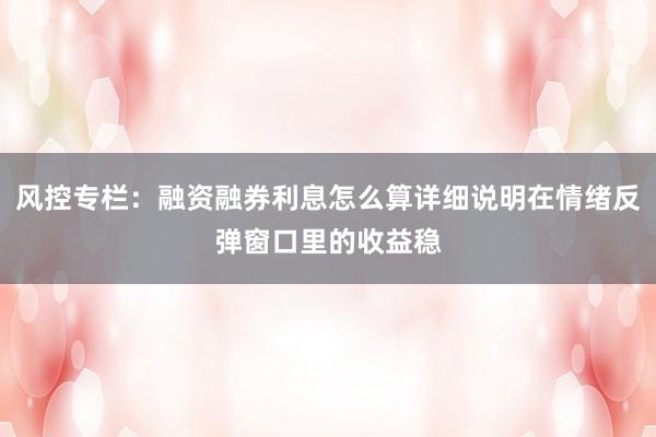 风控专栏：融资融券利息怎么算详细说明在情绪反弹窗口里的收益稳