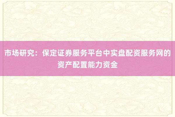 市场研究：保定证券服务平台中实盘配资服务网的资产配置能力资金