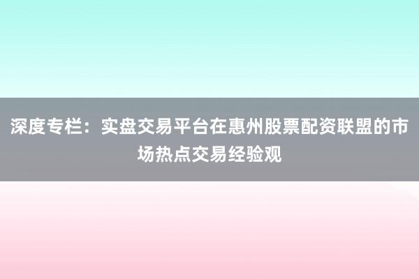 深度专栏:实盘交易平台在惠州股票配资联盟的市场热点交易经验观
