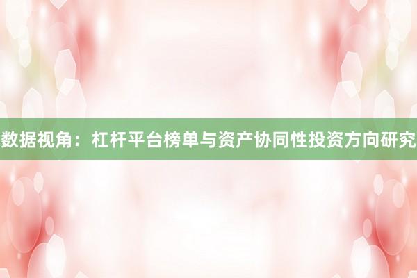 数据视角：杠杆平台榜单与资产协同性投资方向研究