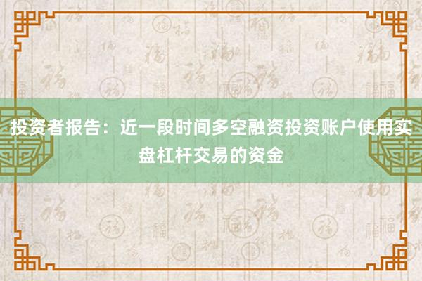 投资者报告:近一段时间多空融资投资账户使用实盘杠杆交易的资金