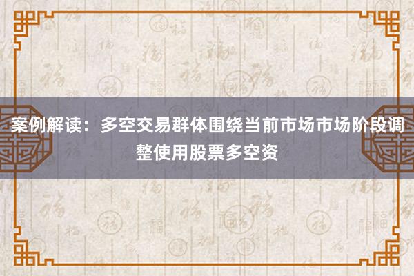 案例解读：多空交易群体围绕当前市场市场阶段调整使用股票多空资