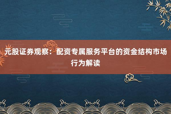 元股证券观察：配资专属服务平台的资金结构市场行为解读