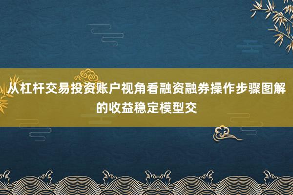 从杠杆交易投资账户视角看融资融券操作步骤图解的收益稳定模型交