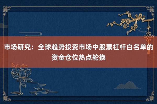 市场研究：全球趋势投资市场中股票杠杆白名单的资金仓位热点轮换