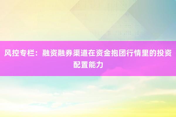 风控专栏：融资融券渠道在资金抱团行情里的投资配置能力